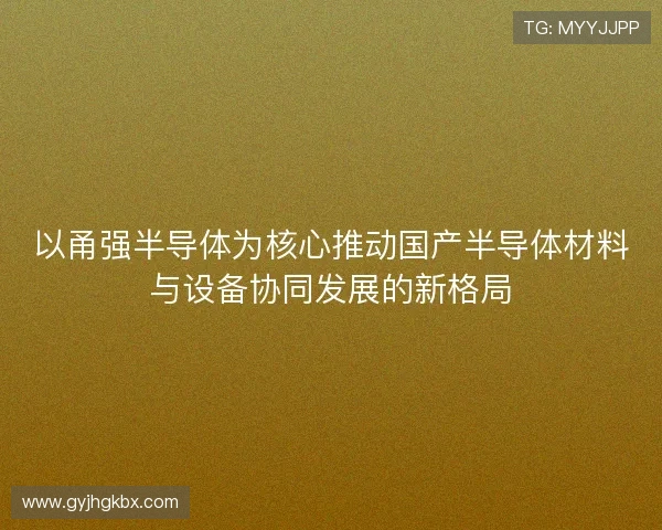 以甬强半导体为核心推动国产半导体材料与设备协同发展的新格局 以甬强半导体为核心推动国产半导体材料与设备协同发展的新格局